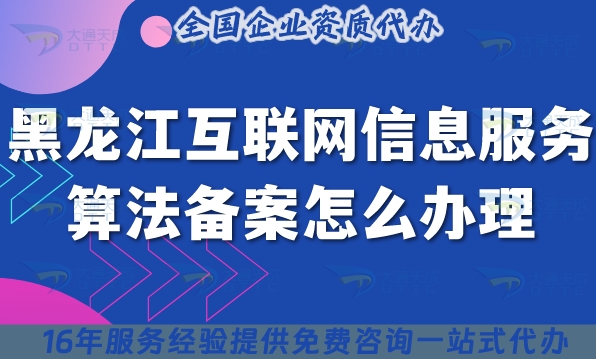 25年黑龙江互联网信息服务算法备案怎么办理(条件材料流程有哪些)