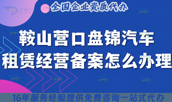 鞍山营口盘锦汽车租赁经营备案怎么办理?25年小微型客车租赁资质揭秘