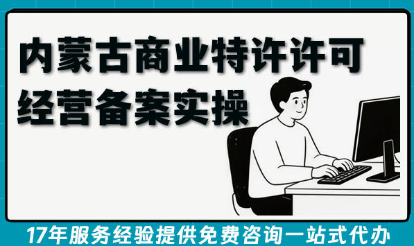 内蒙古商业特许许可经营备案实操手册：企业合规政策、流程与避坑指南