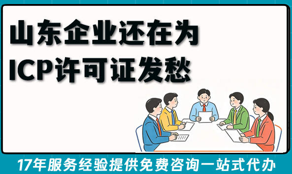 山东企业还在为ICP许可证发愁？3分钟看懂谁要办、怎么办、多久拿证