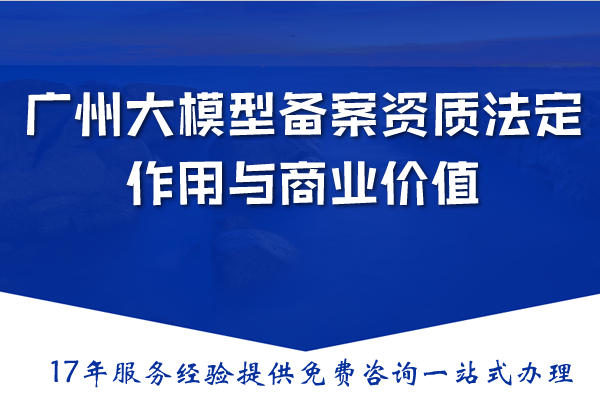 广州大模型备案资质法定作用与商业价值