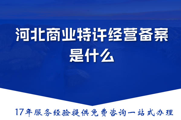 河北商业特许经营备案是什么？办理需要什么？一篇文章带你全搞清楚